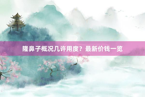 隆鼻子概况几许用度？最新价钱一览