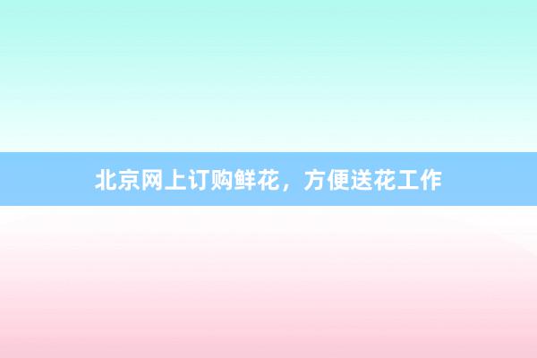 北京网上订购鲜花，方便送花工作