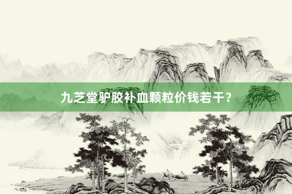 九芝堂驴胶补血颗粒价钱若干?